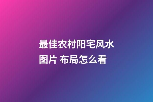 最佳农村阳宅风水图片 布局怎么看